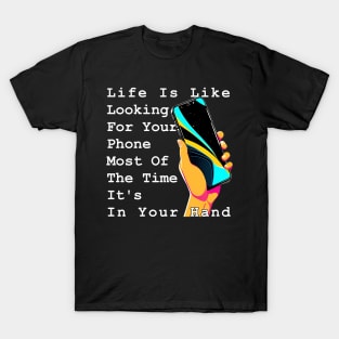 Life Is Like Looking For Your Phone, Most Of The Time It's In Your Hand T-Shirt